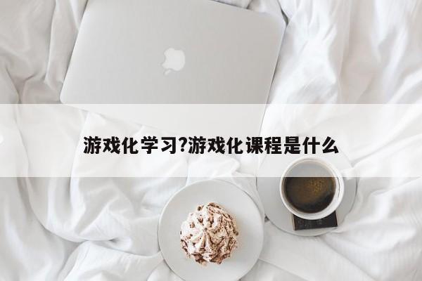 游戏化学习?游戏化课程是什么