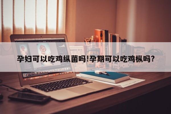 孕妇可以吃鸡纵菌吗!孕期可以吃鸡枞吗?