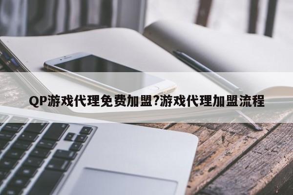 QP游戏代理免费加盟?游戏代理加盟流程