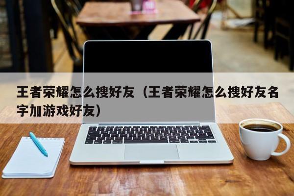 王者荣耀怎么搜好友（王者荣耀怎么搜好友名字加游戏好友）