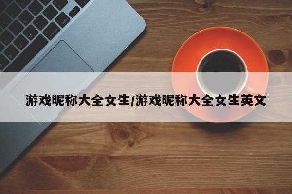 游戏昵称大全女生/游戏昵称大全女生英文