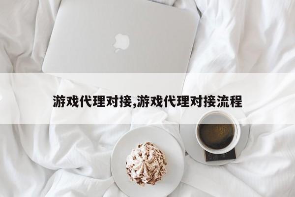 游戏代理对接,游戏代理对接流程