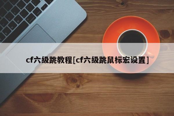 cf六级跳教程[cf六级跳鼠标宏设置]