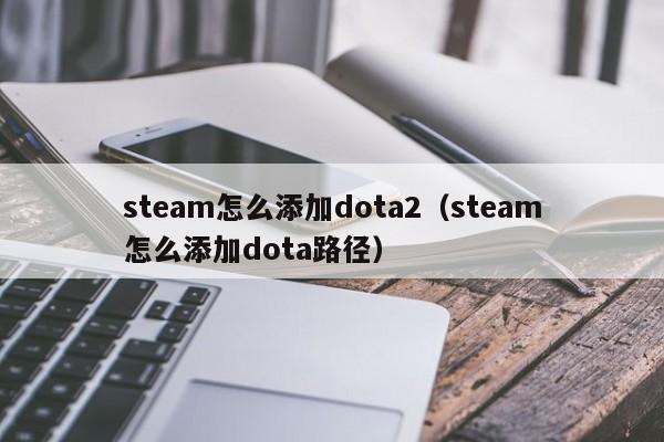 steam怎么添加dota2（steam怎么添加dota路径）