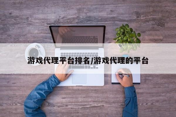 游戏代理平台排名/游戏代理的平台