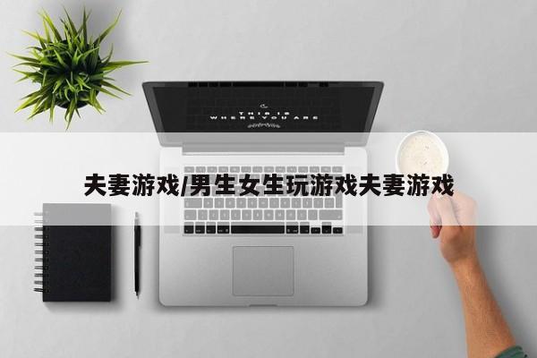 夫妻游戏/男生女生玩游戏夫妻游戏