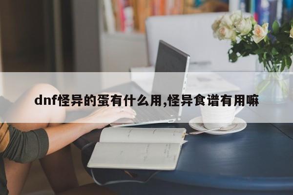 dnf怪异的蛋有什么用,怪异食谱有用嘛