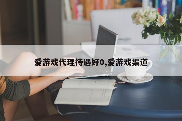 爱游戏代理待遇好0,爱游戏渠道