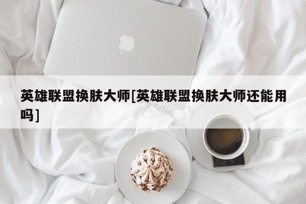 英雄联盟换肤大师[英雄联盟换肤大师还能用吗]
