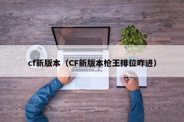 cf新版本（CF新版本枪王排位咋进）