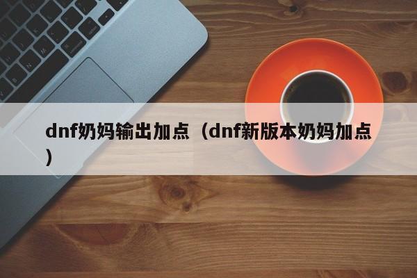 dnf奶妈输出加点（dnf新版本奶妈加点）