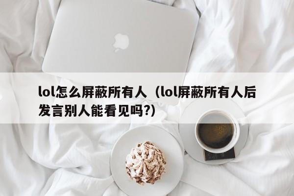 lol怎么屏蔽所有人（lol屏蔽所有人后发言别人能看见吗?）