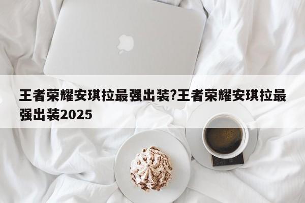 王者荣耀安琪拉最强出装?王者荣耀安琪拉最强出装2025
