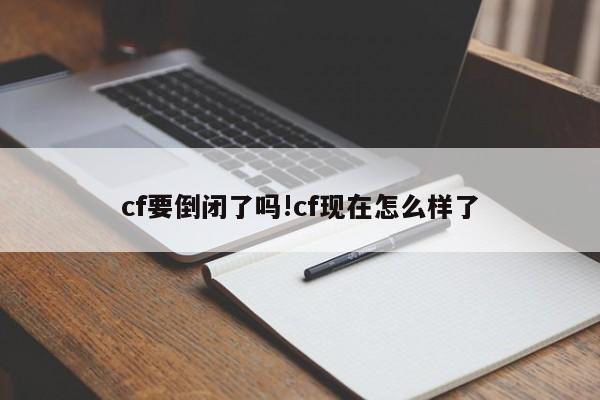 cf要倒闭了吗!cf现在怎么样了