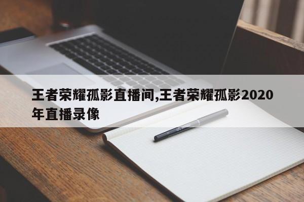 王者荣耀孤影直播间,王者荣耀孤影2020年直播录像