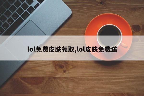 lol免费皮肤领取,lol皮肤免费送