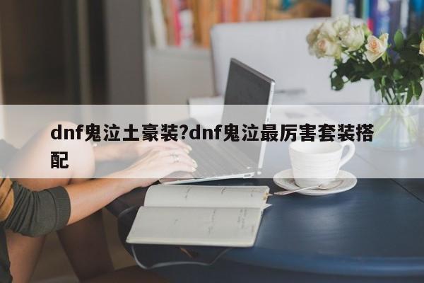 dnf鬼泣土豪装?dnf鬼泣最厉害套装搭配
