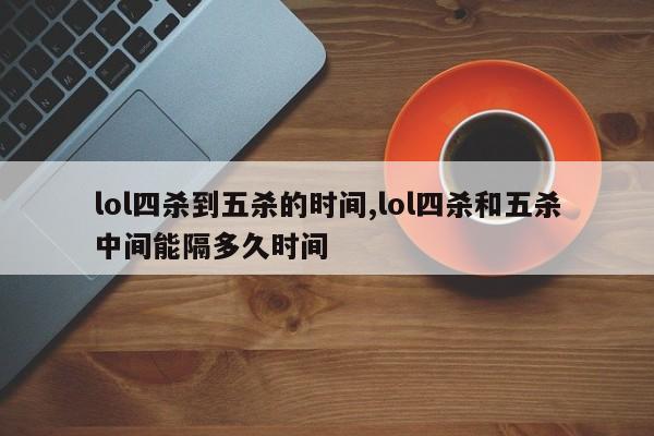 lol四杀到五杀的时间,lol四杀和五杀中间能隔多久时间