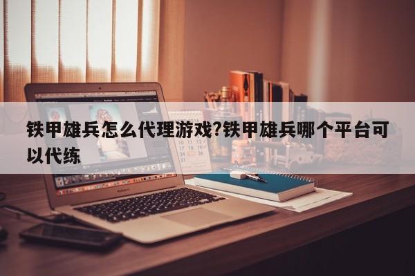 铁甲雄兵怎么代理游戏?铁甲雄兵哪个平台可以代练