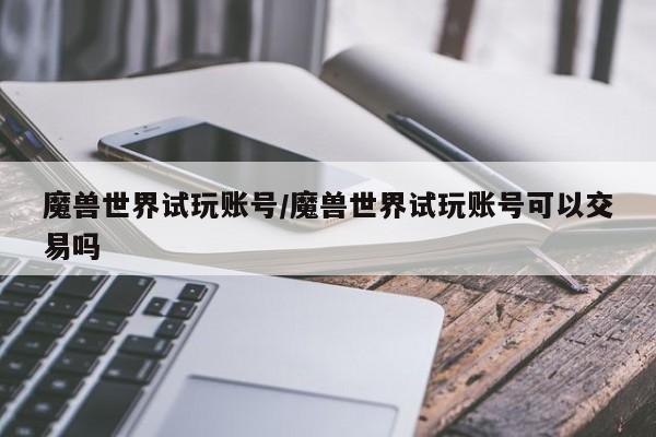 魔兽世界试玩账号/魔兽世界试玩账号可以交易吗