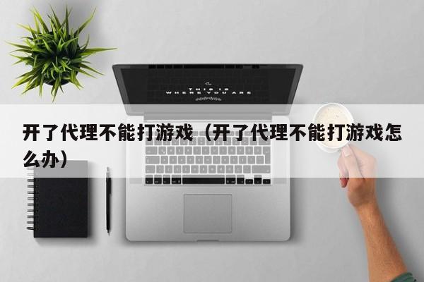 开了代理不能打游戏（开了代理不能打游戏怎么办）