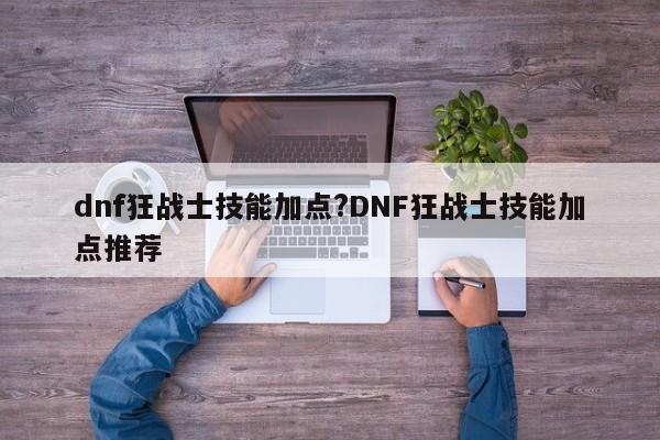 dnf狂战士技能加点?DNF狂战士技能加点推荐