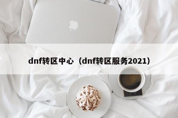 dnf转区中心（dnf转区服务2021）