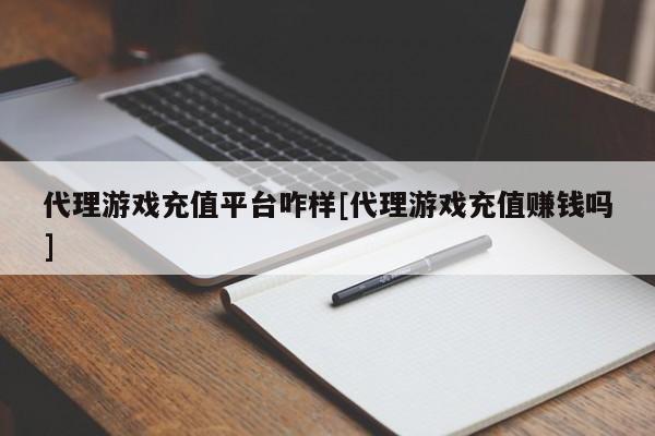代理游戏充值平台咋样[代理游戏充值赚钱吗]