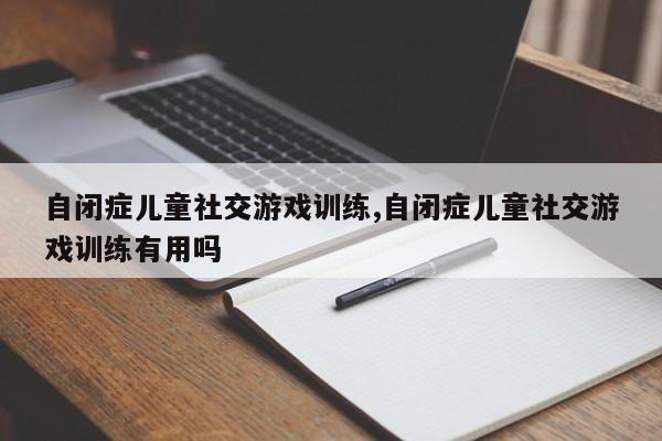 自闭症儿童社交游戏训练,自闭症儿童社交游戏训练有用吗