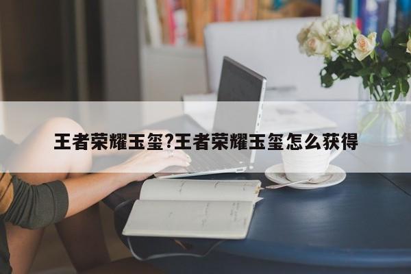 王者荣耀玉玺?王者荣耀玉玺怎么获得