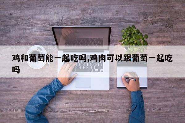 鸡和葡萄能一起吃吗,鸡肉可以跟葡萄一起吃吗