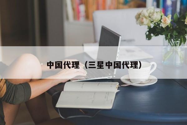中国代理（三星中国代理）