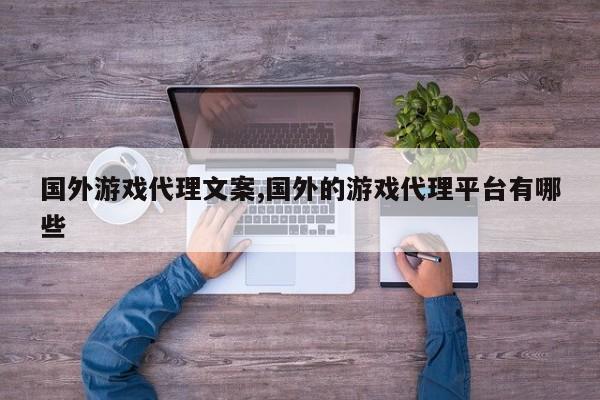 国外游戏代理文案,国外的游戏代理平台有哪些