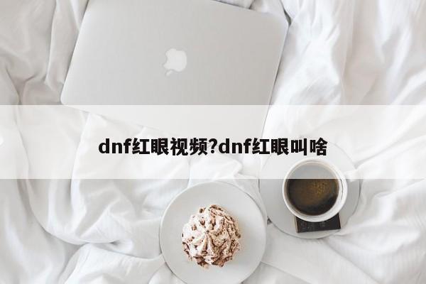 dnf红眼视频?dnf红眼叫啥