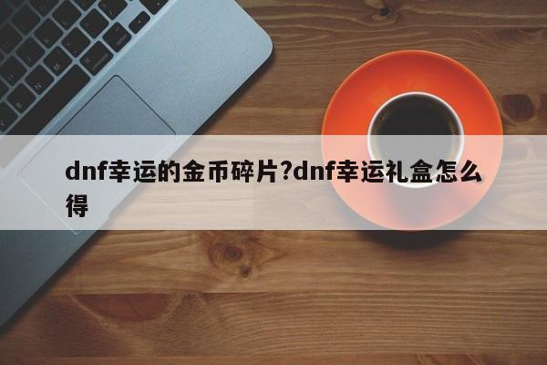 dnf幸运的金币碎片?dnf幸运礼盒怎么得