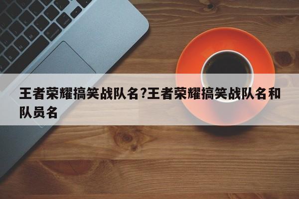 王者荣耀搞笑战队名?王者荣耀搞笑战队名和队员名