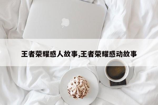 王者荣耀感人故事,王者荣耀感动故事