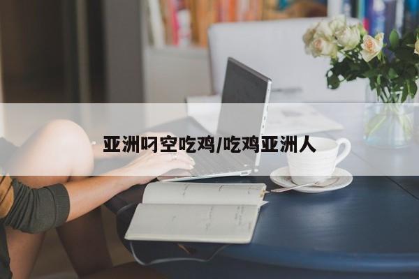 亚洲叼空吃鸡/吃鸡亚洲人