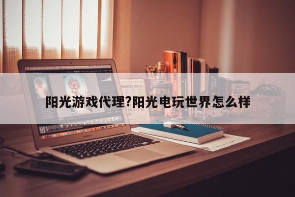 阳光游戏代理?阳光电玩世界怎么样