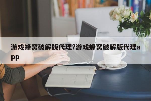 游戏蜂窝破解版代理?游戏蜂窝破解版代理app