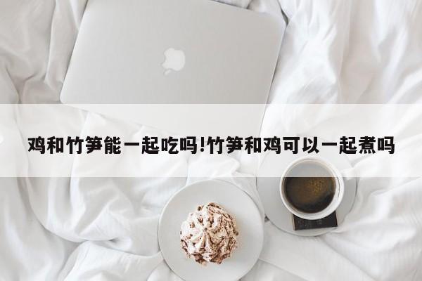 鸡和竹笋能一起吃吗!竹笋和鸡可以一起煮吗