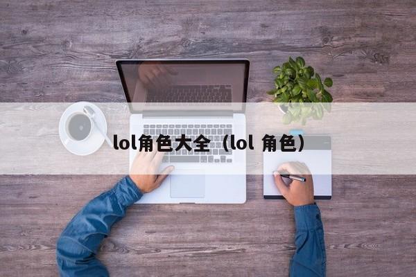 lol角色大全（lol 角色）
